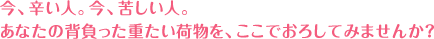 今、辛い人。今、苦しい人。あなたの背負った重たい荷物を、ここでおろしてみませんか？